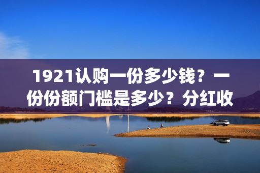 1921认购一份多少钱？一份份额门槛是多少？分红收益多少？(1921值得投资吗)