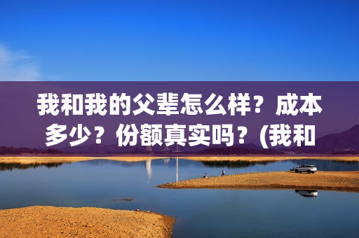 我和我的父辈怎么样？成本多少？份额真实吗？(我和我的父辈一般)