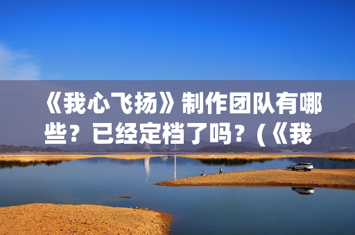 《我心飞扬》制作团队有哪些？已经定档了吗？(《我心飞扬》制作人是谁)