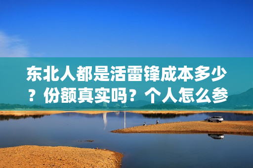 东北人都是活雷锋成本多少？份额真实吗？个人怎么参与(东北人都是活雷锋之长白山行动)