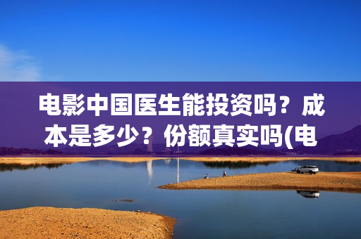 电影中国医生能投资吗？成本是多少？份额真实吗(电影中国医生有彩蛋吗)