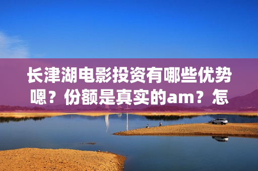 长津湖电影投资有哪些优势嗯？份额是真实的am？怎么投资靠谱呢？多少起投呢？(长津湖电影投资多少钱)