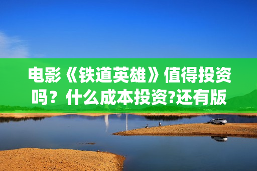 电影《铁道英雄》值得投资吗？什么成本投资?还有版权份额吗?(电影铁道英雄导演是谁)