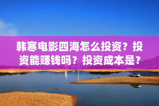 韩寒电影四海怎么投资？投资能赚钱吗？投资成本是？(韩寒 电影四海)