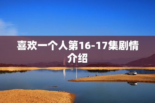 喜欢一个人第16-17集剧情介绍