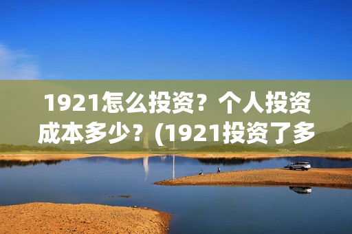 1921怎么投资？个人投资成本多少？(1921投资了多少钱)