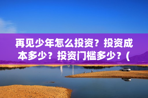 再见少年怎么投资？投资成本多少？投资门槛多少？(再见少年怎么投屏电视)