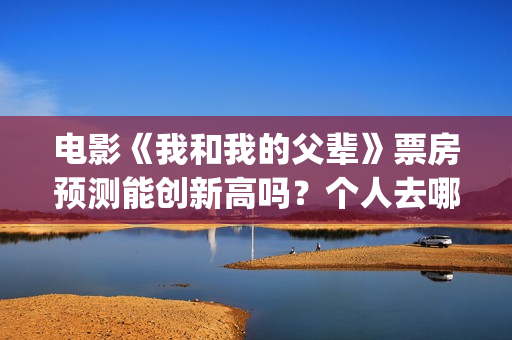 电影《我和我的父辈》票房预测能创新高吗？个人去哪投资？(电影我和我的祖国免费观看完整版)