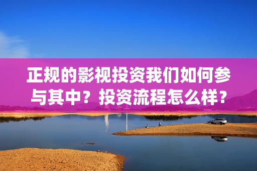 正规的影视投资我们如何参与其中？投资流程怎么样？(影视投资是不是真实的)