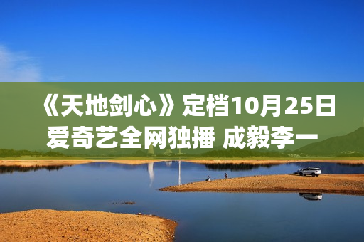 《天地剑心》定档10月25日爱奇艺全网独播 成毅李一桐演绎成长蜕变守护苍生(《天地剑心》定档10月25号)