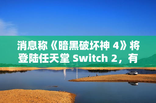 消息称《暗黑破坏神 4》将登陆任天堂 Switch 2，有望今年上线