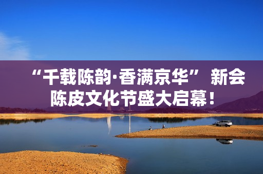 “千载陈韵·香满京华” 新会陈皮文化节盛大启幕！