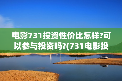 电影731投资性价比怎样?可以参与投资吗?(731电影投资风险)