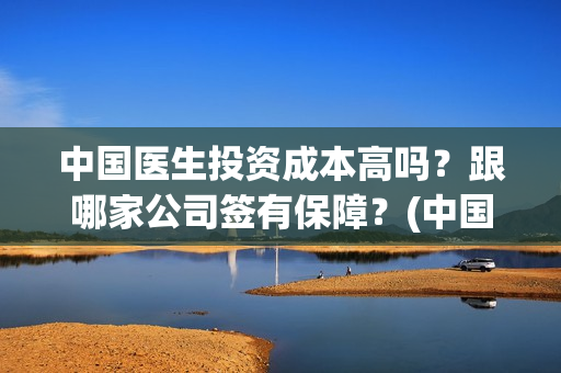 中国医生投资成本高吗？跟哪家公司签有保障？(中国医生投资成本多少)