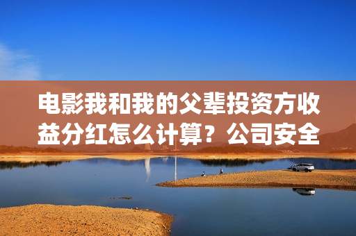 电影我和我的父辈投资方收益分红怎么计算？公司安全靠谱吗？(电影我和我的父辈演员表)