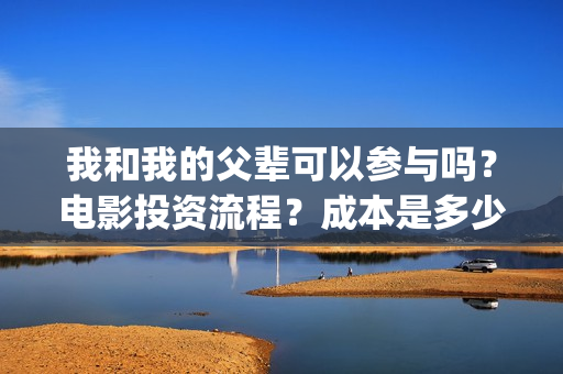 我和我的父辈可以参与吗？电影投资流程？成本是多少(我和我的父辈好吗)