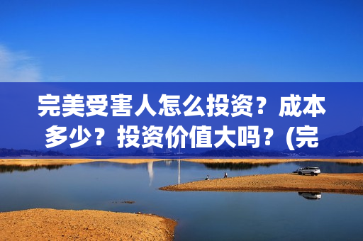 完美受害人怎么投资？成本多少？投资价值大吗？(完美受害人会亏损吗)