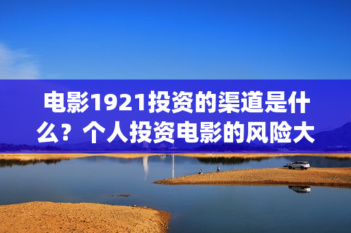 电影1921投资的渠道是什么？个人投资电影的风险大不大？(《1921》电影投资)