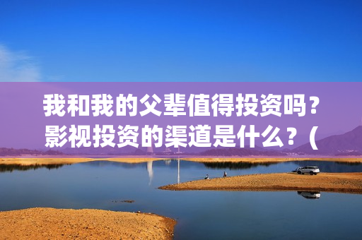我和我的父辈值得投资吗？影视投资的渠道是什么？(我和我的父辈讲啥)