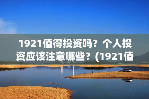 1921值得投资吗？个人投资应该注意哪些？(1921值不值得看)
