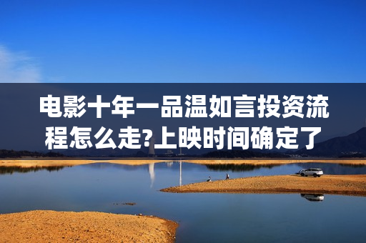 电影十年一品温如言投资流程怎么走?上映时间确定了吗?(电影十年一品温如言0918)
