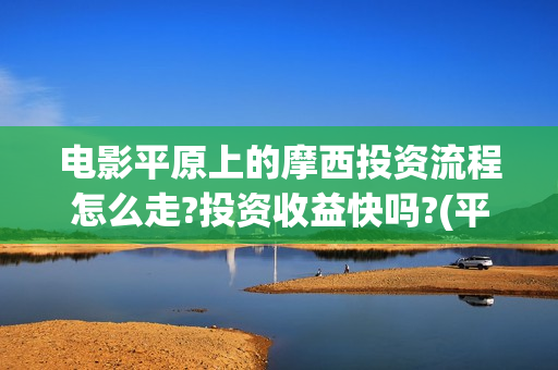 电影平原上的摩西投资流程怎么走?投资收益快吗?(平原上的摩西 演员表)