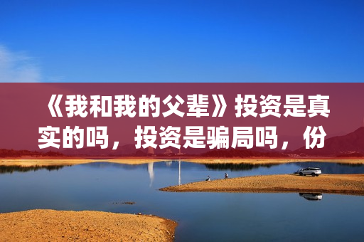 《我和我的父辈》投资是真实的吗，投资是骗局吗，份额靠谱吗？(我和我的父辈《少年行》)