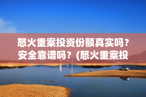 怒火重案投资份额真实吗？安全靠谱吗？(怒火重案投资成本)