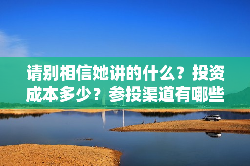 请别相信她讲的什么？投资成本多少？参投渠道有哪些？(请别相信她影评)