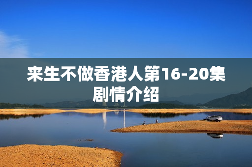 来生不做香港人第16-20集剧情介绍