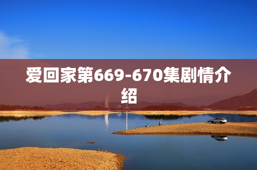 爱回家第669-670集剧情介绍