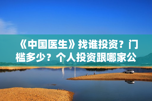 《中国医生》找谁投资？门槛多少？个人投资跟哪家公司签?(中国医生第8集)