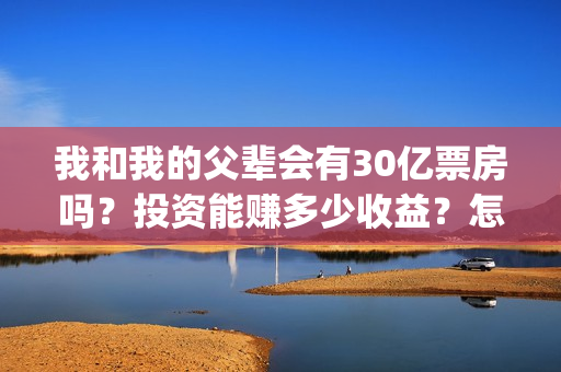 我和我的父辈会有30亿票房吗？投资能赚多少收益？怎么分配收益？(我和我的父辈好不好)