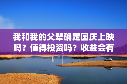 我和我的父辈确定国庆上映吗？值得投资吗？收益会有几倍？(我和我的父辈先后顺序)