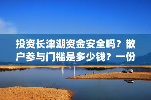 投资长津湖资金安全吗？散户参与门槛是多少钱？一份收益有多少？(投资长津湖能赚钱吗)
