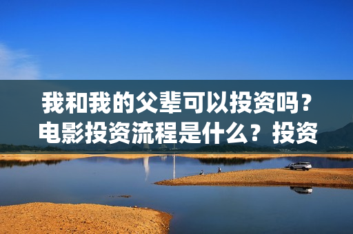 我和我的父辈可以投资吗？电影投资流程是什么？投资门槛一样吗？(我和我的父辈讲啥)