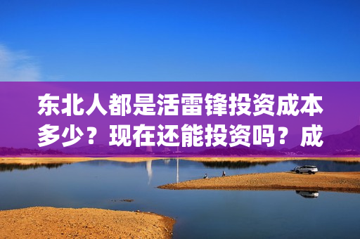 东北人都是活雷锋投资成本多少？现在还能投资吗？成本多少？(东北人都是活雷锋歌曲原唱)