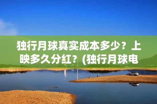 独行月球真实成本多少？上映多久分红？(独行月球电影什么时候开机)