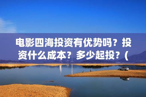 电影四海投资有优势吗？投资什么成本？多少起投？(四海电影出品公司是哪一家)