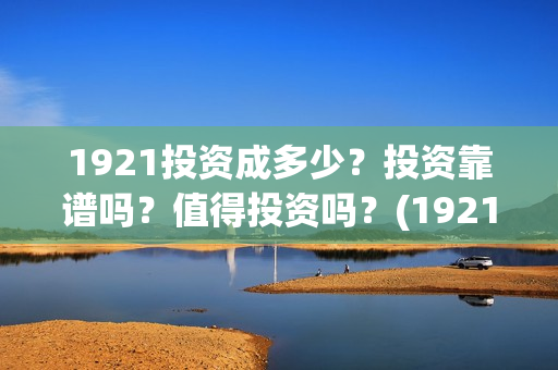 1921投资成多少？投资靠谱吗？值得投资吗？(1921值得投资吗)