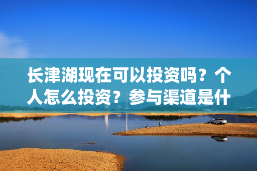 长津湖现在可以投资吗？个人怎么投资？参与渠道是什么？(长津湖可以去吗)