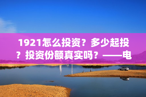 1921怎么投资？多少起投？投资份额真实吗？——电影投资！(1921可以投资吗)