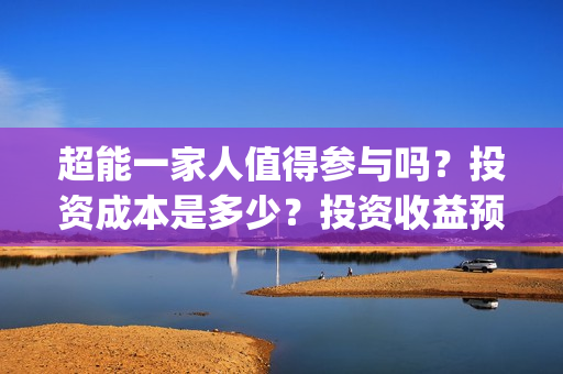 超能一家人值得参与吗？投资成本是多少？投资收益预计多少?(超能一家人值得看吗)