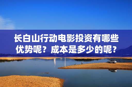 长白山行动电影投资有哪些优势呢？成本是多少的呢？在哪投资靠谱呢？(长白山行动 电影)