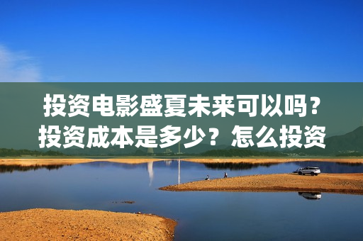 投资电影盛夏未来可以吗？投资成本是多少？怎么投资？(电影盛夏未来票房预测)