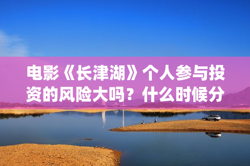电影《长津湖》个人参与投资的风险大吗？什么时候分红？(电影《长津湖》免费播放)