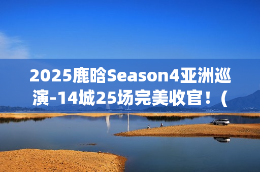 2025鹿晗Season4亚洲巡演-14城25场完美收官！(鹿晗2022)