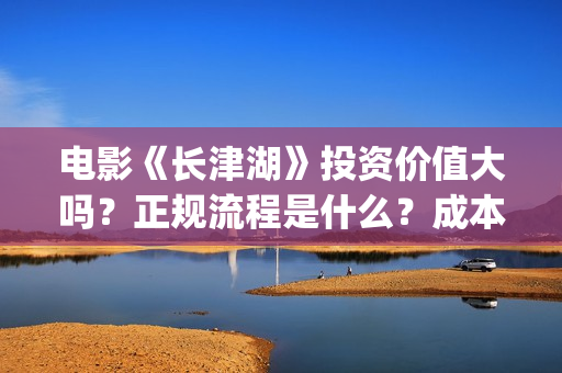 电影《长津湖》投资价值大吗？正规流程是什么？成本多少？(电影《长津湖》第2部)