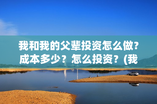 我和我的父辈投资怎么做？成本多少？怎么投资？(我和我的父辈热议)