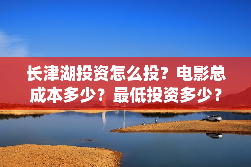 长津湖投资怎么投？电影总成本多少？最低投资多少？(长津湖哪里投资)
